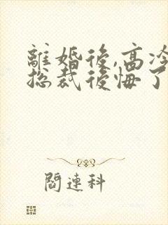 离婚后,高冷女总裁后悔了的