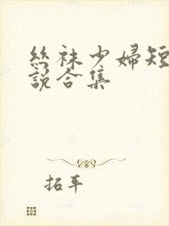 丝袜少妇短篇小说合集