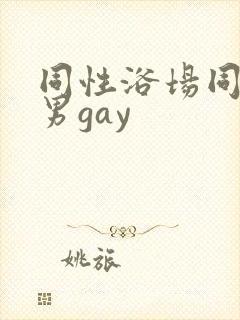 同性浴场同性男男gay