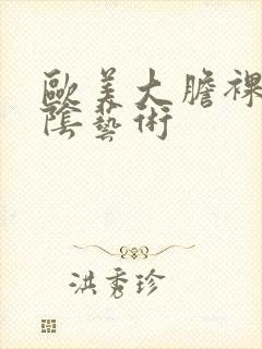 欧美大胆裸体露阴艺术