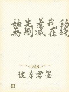 她先惹我的小说无删减在线阅读