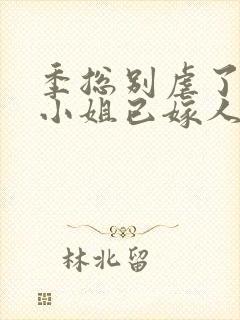 季总别虐了,舒小姐已嫁人短剧封面