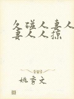 久碰人妻人妻人妻人人掠