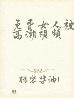 免费女人被爽到高潮视频