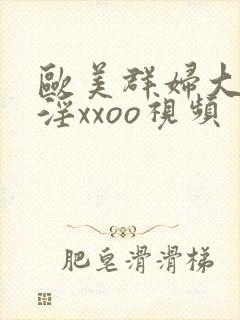 欧美群妇大交乱淫xxoo视频