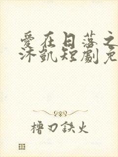 爱在日落之前王沐凯短剧免费