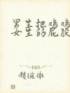 男生把鸡鸡插入女生的屁股里视频