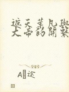 遮天叶凡与狠人大帝的关系