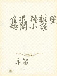 催眠钟离双男笔趣阁小说