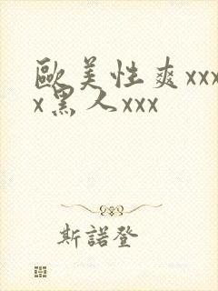 欧美性爽xxxx黑人xxx