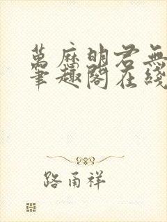 万历明君无删减笔趣阁在线阅读全文