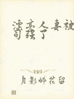 漂亮人妻被夫上司强了