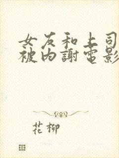 女友和上司出差被内谢电影封面