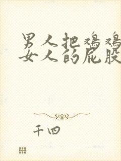 男人把鸡鸡插进女人的屁股里.