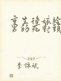 重生后嫁给了渣男的死对头