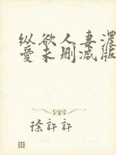 纵欲人妻浓郁的爱未删减版在线观看