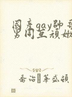 国产gay帅哥男同互顽嫩
