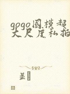 gogo国模超大尺度私拍