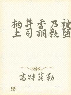 柏井香乃被丈夫上司调教堕落的妻子