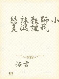 丝袜教师小姨的美腿被我