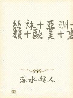 丝袜+亚洲+另类+欧美+变态