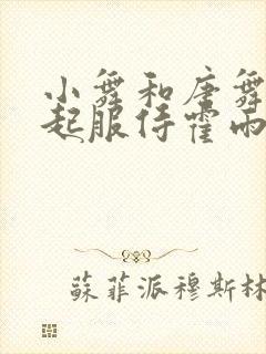 小舞和唐舞桐一起服侍霍雨浩小说