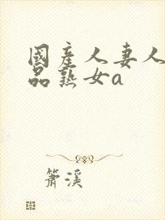 国产人妻人伦精品熟女a