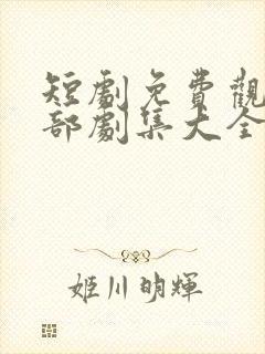 短剧免费观看全部剧集大全