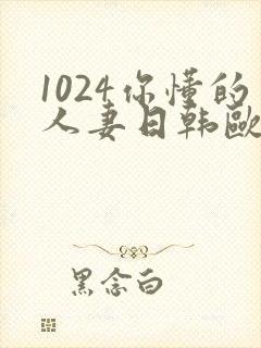 1024你懂的人妻日韩欧美8