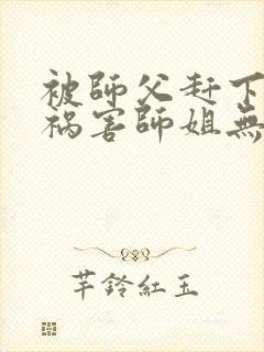 被师父赶下山去祸害师姐无弹窗全文免费阅读封面