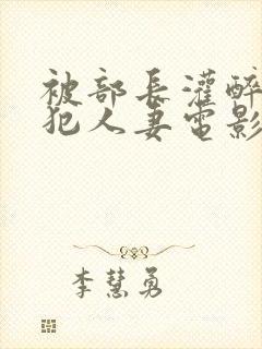 被部长灌醉后侵犯人妻电影