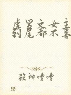 虐男文女主从头到尾都不喜欢男主