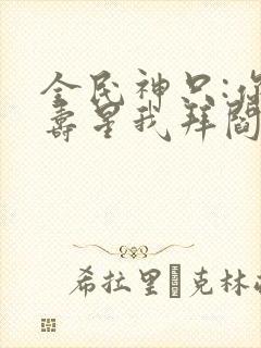 全民神只:你拜寿星我拜阎王全文免费