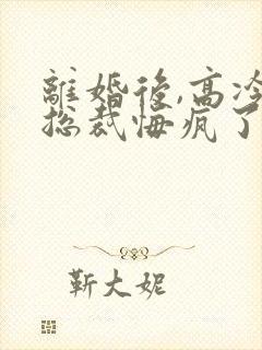 离婚后,高冷女总裁悔疯了全本阅读