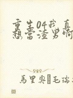 重生04我真的想当渣男啊免费阅读