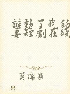 谁动了我的未婚妻短剧在线观看全集