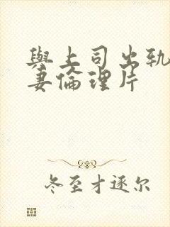 与上司出轨的人妻伦理片