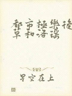 都市极乐后宫洛草和洛瑶