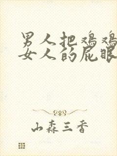 男人把鸡鸡插进女人的屁眼里