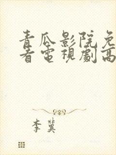 青瓜影院免费观看电视剧高清西瓜