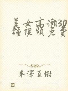 美女高潮30分钟视频免费看封面