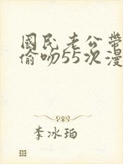 国民老公带回家偷吻55次漫画免费