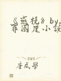 《燕桡》by无罪国度小说全文阅读