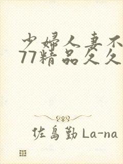 少妇人妻不卡777精品久久