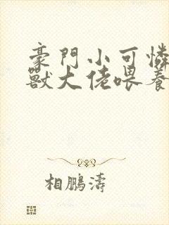 豪门小可怜被凶兽大佬喂养了笔趣阁