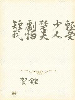 短剧楚少轻点虐我怕夫人受不住