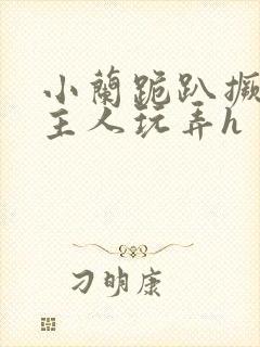 小兰跪趴撅高被主人玩弄h