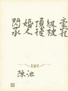 闪婚顶级豪门继承人后被宠上天