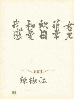 我和软萌女友的恋爱日常免费txt下载