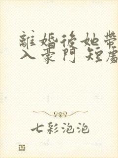 离婚后她带崽嫁入豪门 短剧